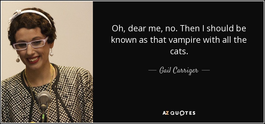 Oh, dear me, no. Then I should be known as that vampire with all the cats. - Gail Carriger