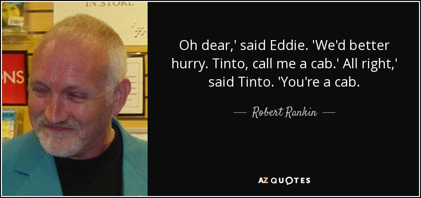 Oh dear,' said Eddie. 'We'd better hurry. Tinto, call me a cab.' All right,' said Tinto. 'You're a cab. - Robert Rankin