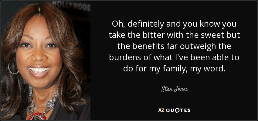 Oh, definitely and you know you take the bitter with the sweet but the benefits far outweigh the burdens of what I've been able to do for my family, my word. - Star Jones