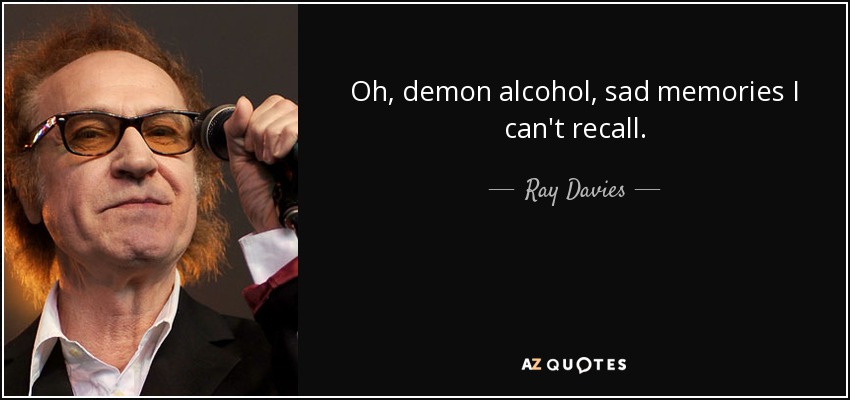 Oh, demon alcohol, sad memories I can't recall. - Ray Davies