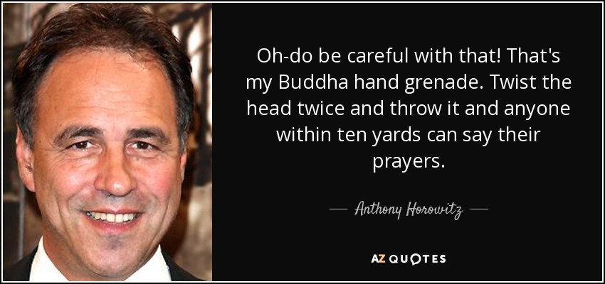 Oh-do be careful with that! That's my Buddha hand grenade. Twist the head twice and throw it and anyone within ten yards can say their prayers. - Anthony Horowitz