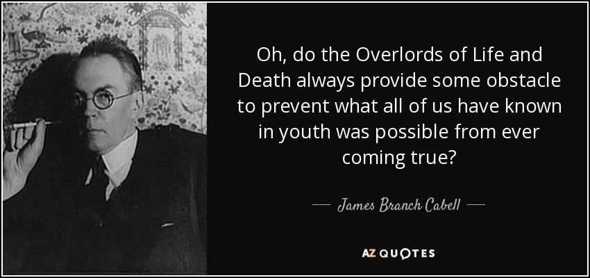 Oh, do the Overlords of Life and Death always provide some obstacle to prevent what all of us have known in youth was possible from ever coming true? - James Branch Cabell
