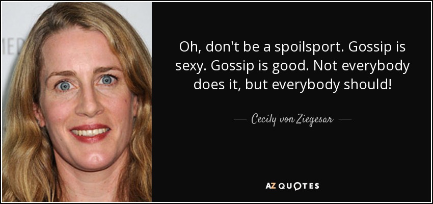 Oh, don't be a spoilsport. Gossip is sexy. Gossip is good. Not everybody does it, but everybody should! - Cecily von Ziegesar