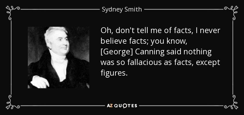 Oh, don't tell me of facts, I never believe facts; you know, [George] Canning said nothing was so fallacious as facts, except figures. - Sydney Smith