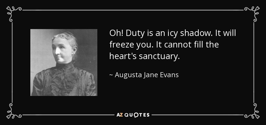 Oh! Duty is an icy shadow. It will freeze you. It cannot fill the heart's sanctuary. - Augusta Jane Evans
