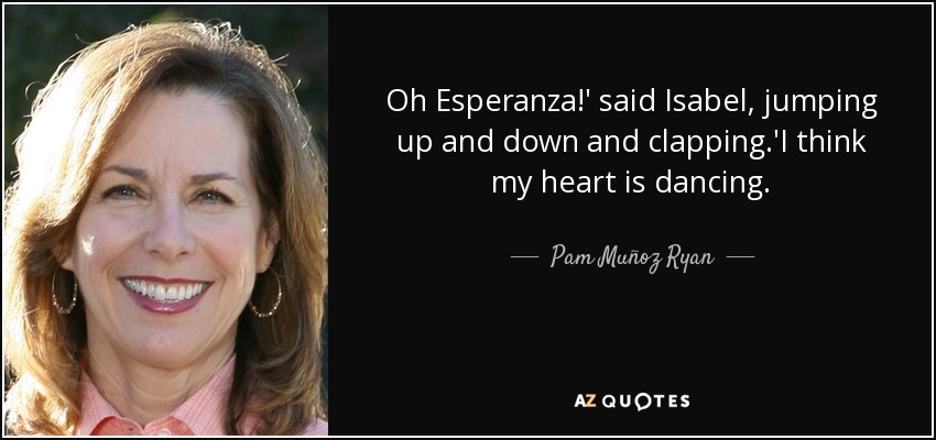 Oh Esperanza!' said Isabel, jumping up and down and clapping.'I think my heart is dancing. - Pam Muñoz Ryan