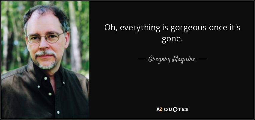 Oh, everything is gorgeous once it's gone. - Gregory Maguire