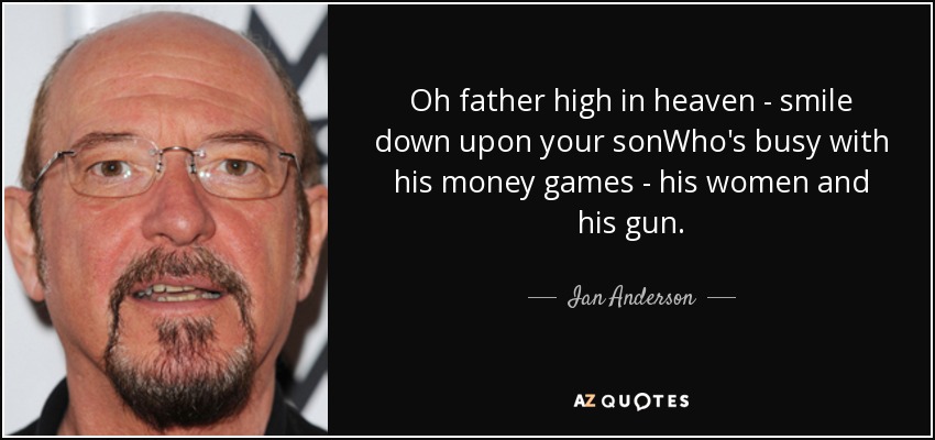 Oh father high in heaven - smile down upon your sonWho's busy with his money games - his women and his gun. - Ian Anderson