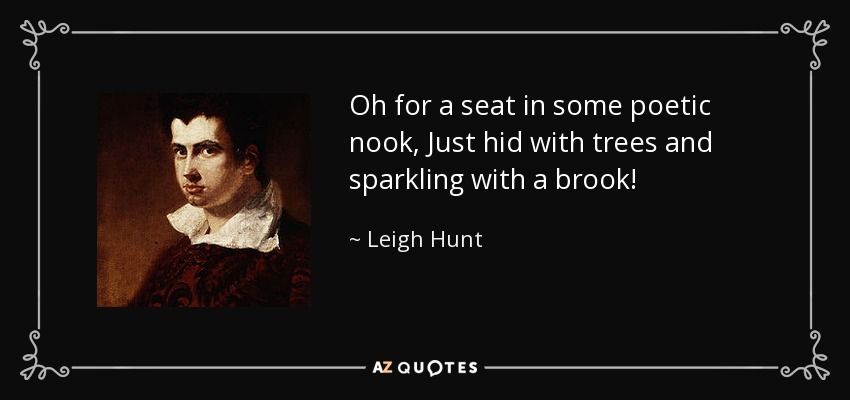 Oh for a seat in some poetic nook, Just hid with trees and sparkling with a brook! - Leigh Hunt