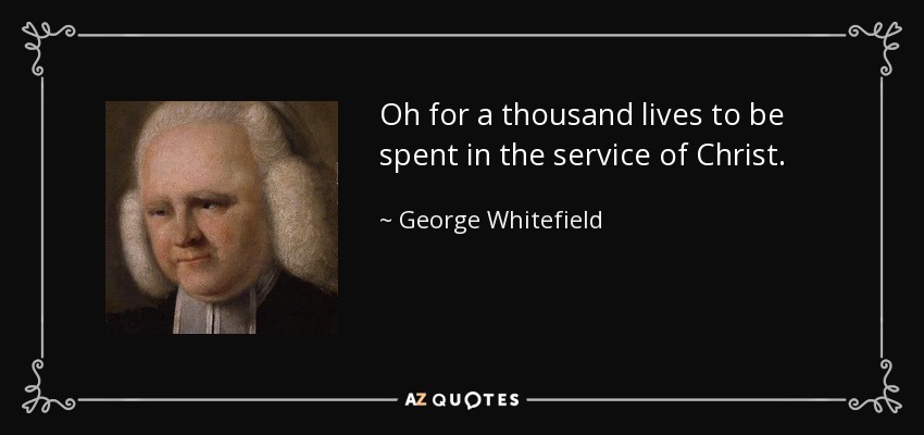 Oh for a thousand lives to be spent in the service of Christ. - George Whitefield