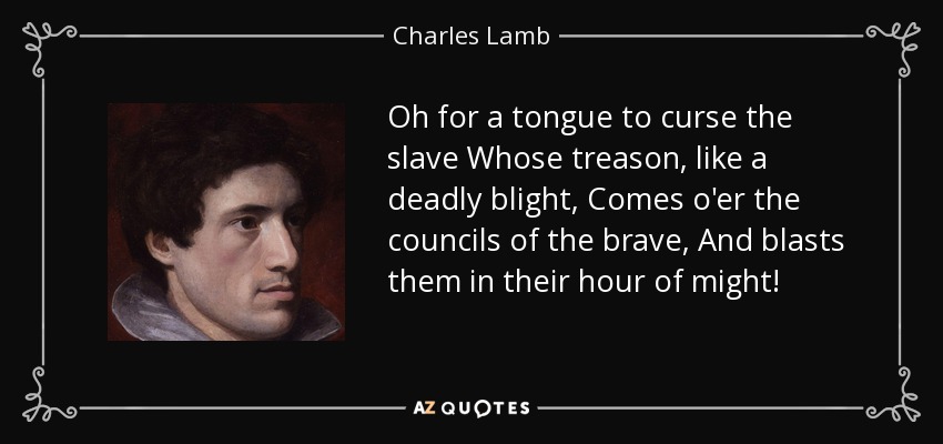 Oh for a tongue to curse the slave Whose treason, like a deadly blight, Comes o'er the councils of the brave, And blasts them in their hour of might! - Charles Lamb