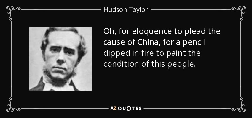 Oh, for eloquence to plead the cause of China, for a pencil dipped in fire to paint the condition of this people. - Hudson Taylor