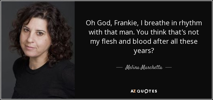 Oh God, Frankie, I breathe in rhythm with that man. You think that's not my flesh and blood after all these years? - Melina Marchetta
