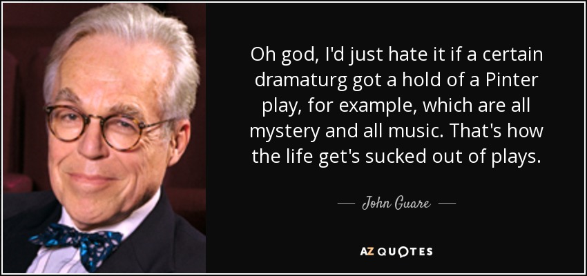 Oh god, I'd just hate it if a certain dramaturg got a hold of a Pinter play, for example, which are all mystery and all music. That's how the life get's sucked out of plays. - John Guare
