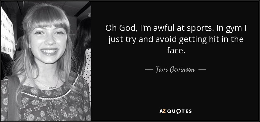 Oh God, I'm awful at sports. In gym I just try and avoid getting hit in the face. - Tavi Gevinson
