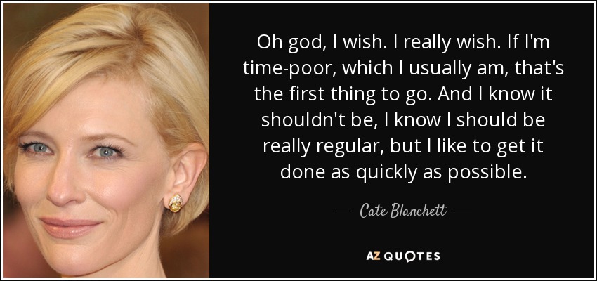 Oh god, I wish. I really wish. If I'm time-poor, which I usually am, that's the first thing to go. And I know it shouldn't be, I know I should be really regular, but I like to get it done as quickly as possible. - Cate Blanchett