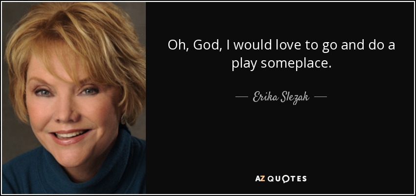 Oh, God, I would love to go and do a play someplace. - Erika Slezak