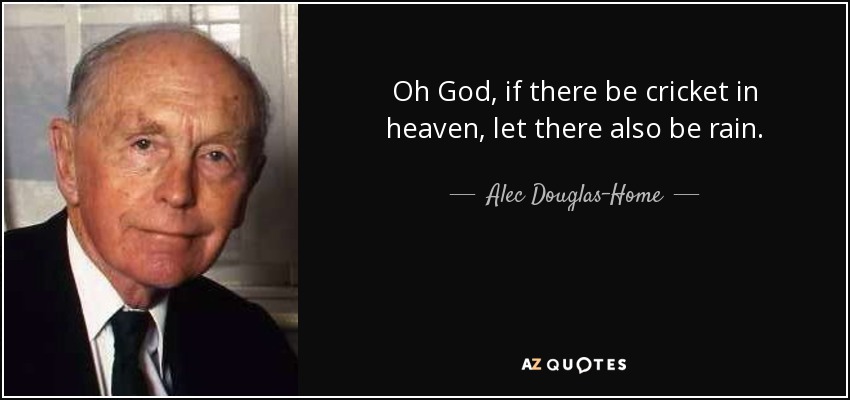 Oh God, if there be cricket in heaven, let there also be rain. - Alec Douglas-Home