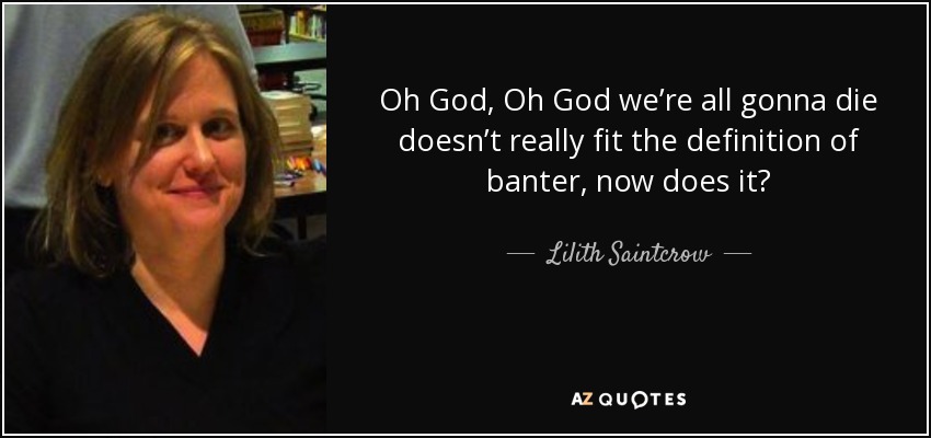 Oh God, Oh God we’re all gonna die doesn’t really fit the definition of banter, now does it? - Lilith Saintcrow