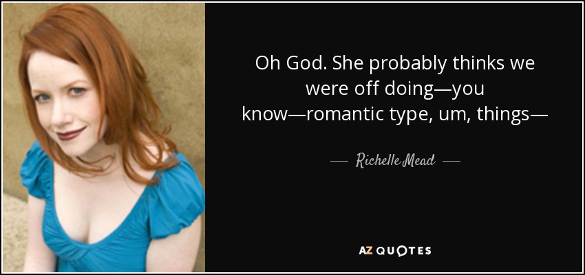 Oh God. She probably thinks we were off doing—you know—romantic type, um, things— - Richelle Mead