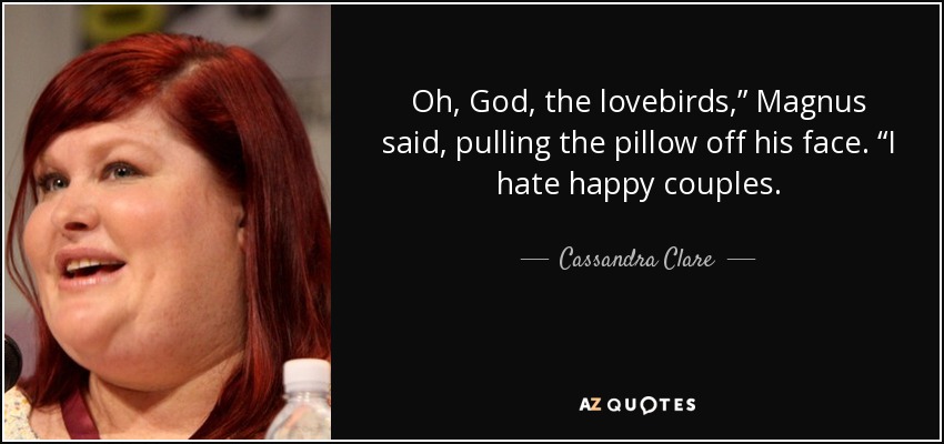 Oh, God, the lovebirds,” Magnus said, pulling the pillow off his face. “I hate happy couples. - Cassandra Clare