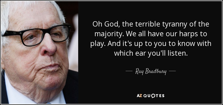 Oh God, the terrible tyranny of the majority. We all have our harps to play. And it's up to you to know with which ear you'll listen. - Ray Bradbury