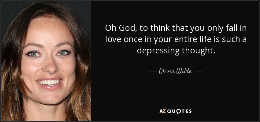 Oh God, to think that you only fall in love once in your entire life is such a depressing thought. - Olivia Wilde