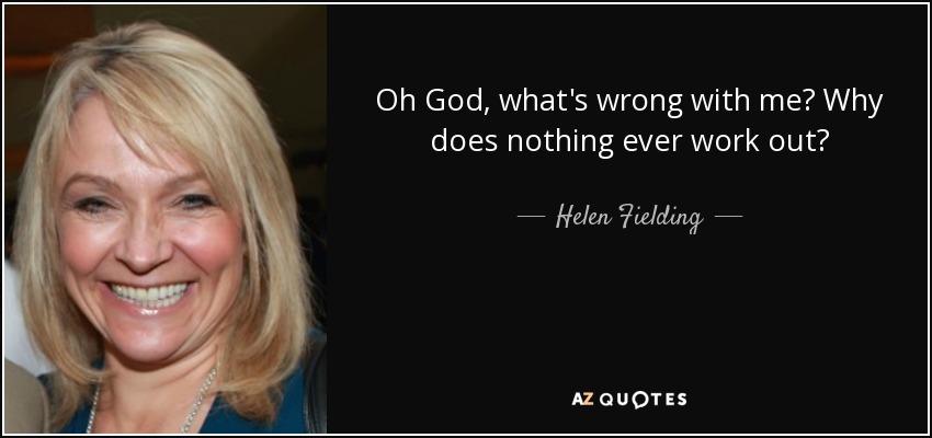 Oh God, what's wrong with me? Why does nothing ever work out? - Helen Fielding