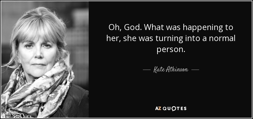 Oh, God. What was happening to her, she was turning into a normal person. - Kate Atkinson