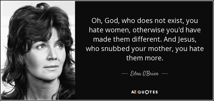 Oh, God, who does not exist, you hate women, otherwise you'd have made them different. And Jesus, who snubbed your mother, you hate them more. - Edna O'Brien