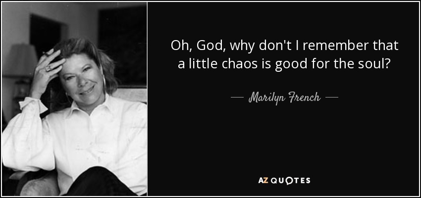 Oh, God, why don't I remember that a little chaos is good for the soul? - Marilyn French