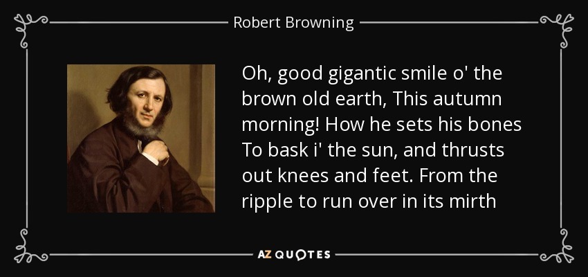 Oh, good gigantic smile o' the brown old earth, This autumn morning! How he sets his bones To bask i' the sun, and thrusts out knees and feet. From the ripple to run over in its mirth - Robert Browning