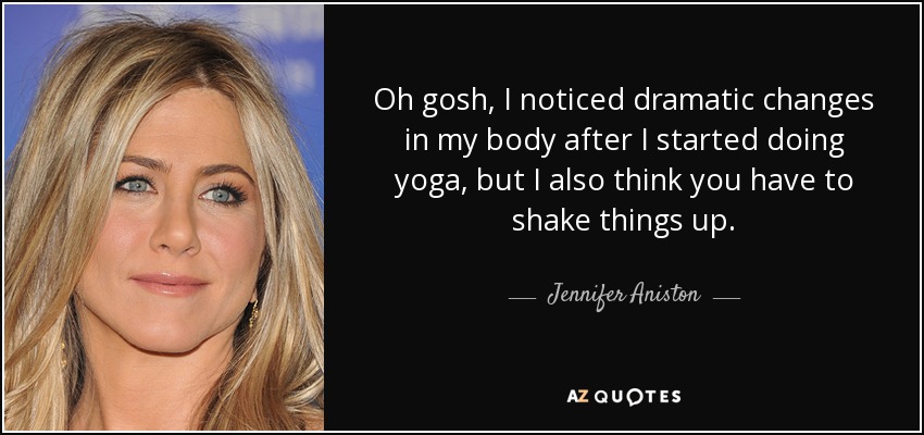 Oh gosh, I noticed dramatic changes in my body after I started doing yoga, but I also think you have to shake things up. - Jennifer Aniston