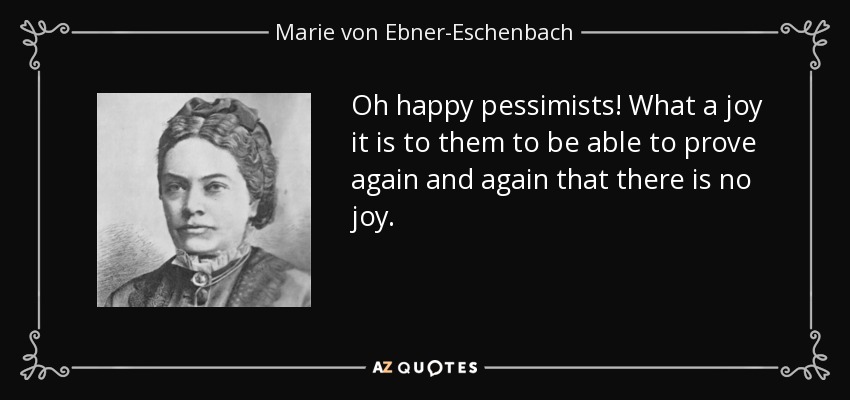 Oh happy pessimists! What a joy it is to them to be able to prove again and again that there is no joy. - Marie von Ebner-Eschenbach