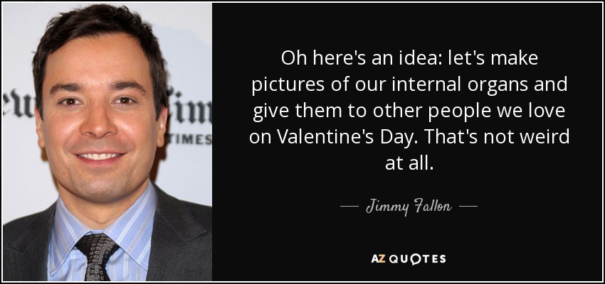 Oh here's an idea: let's make pictures of our internal organs and give them to other people we love on Valentine's Day. That's not weird at all. - Jimmy Fallon