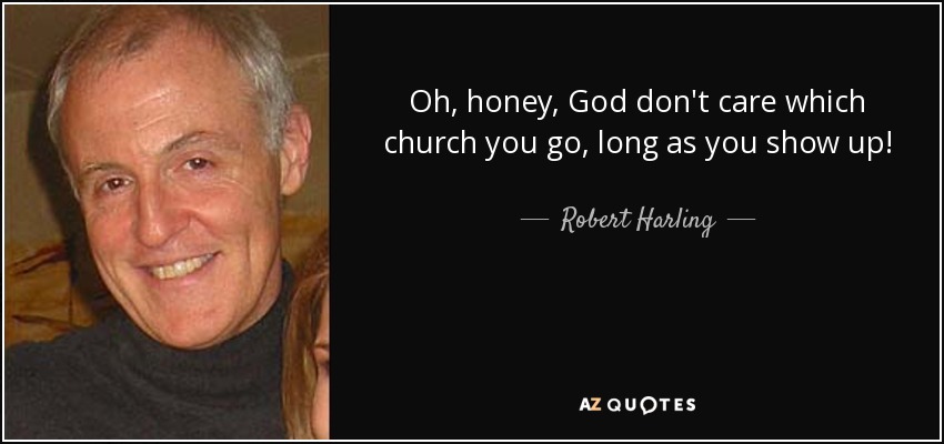 Oh, honey, God don't care which church you go, long as you show up! - Robert Harling