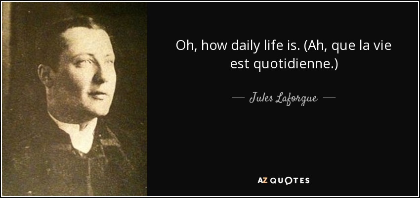 Oh, how daily life is. (Ah, que la vie est quotidienne.) - Jules Laforgue