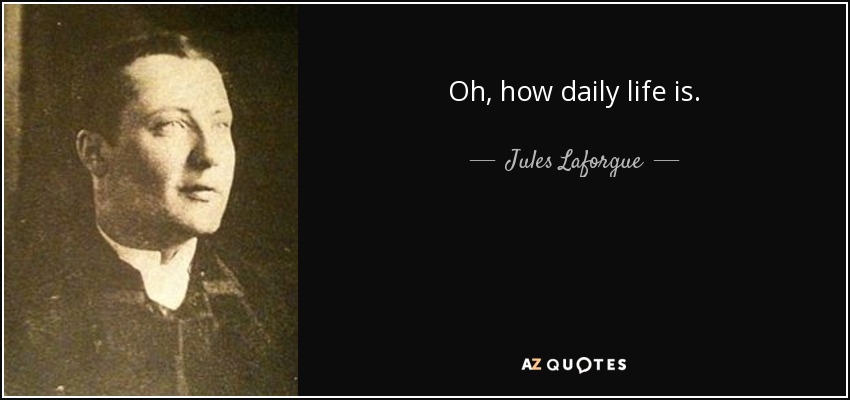 Oh, how daily life is. - Jules Laforgue