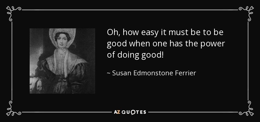 Oh, how easy it must be to be good when one has the power of doing good! - Susan Edmonstone Ferrier