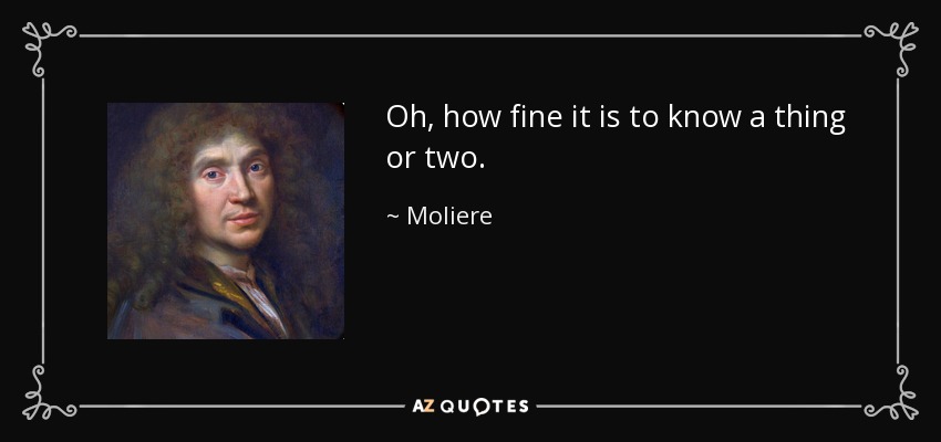Oh, how fine it is to know a thing or two. - Moliere