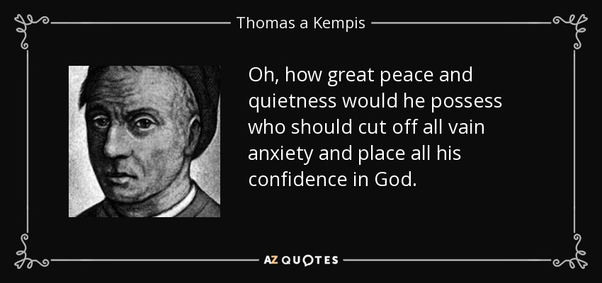 Oh, how great peace and quietness would he possess who should cut off all vain anxiety and place all his confidence in God. - Thomas a Kempis