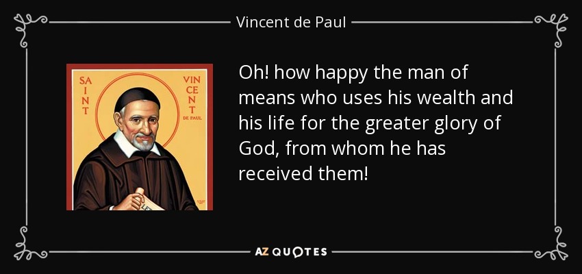 Oh! how happy the man of means who uses his wealth and his life for the greater glory of God, from whom he has received them! - Vincent de Paul