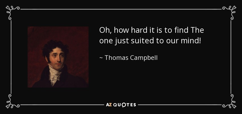 Oh, how hard it is to find The one just suited to our mind! - Thomas Campbell