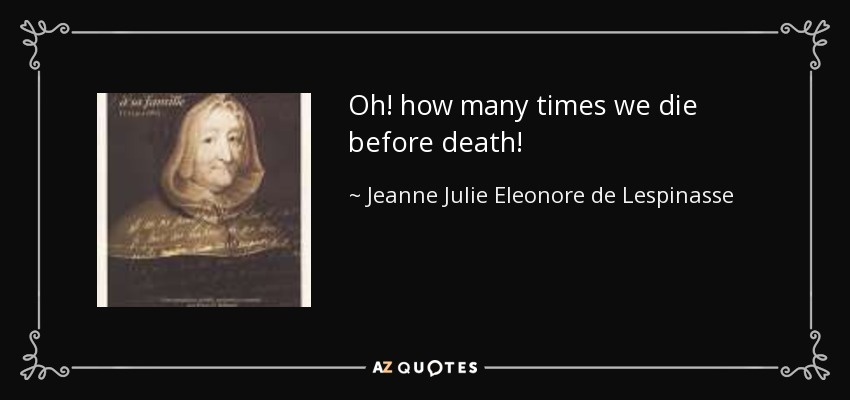 Oh! how many times we die before death! - Jeanne Julie Eleonore de Lespinasse