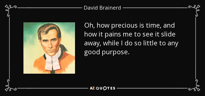 Oh, how precious is time, and how it pains me to see it slide away, while I do so little to any good purpose. - David Brainerd