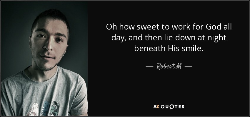 Oh how sweet to work for God all day, and then lie down at night beneath His smile. - Robert M