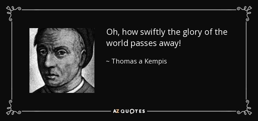 Oh, how swiftly the glory of the world passes away! - Thomas a Kempis