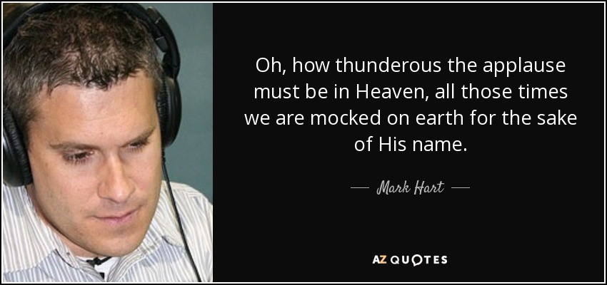 Oh, how thunderous the applause must be in Heaven, all those times we are mocked on earth for the sake of His name. - Mark Hart