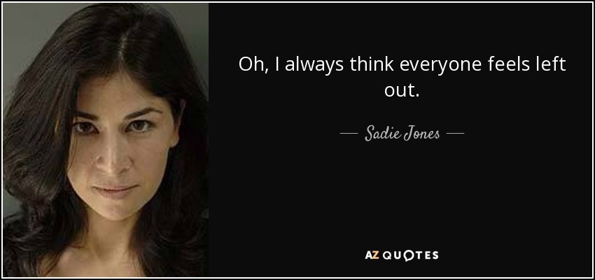 Oh, I always think everyone feels left out. - Sadie Jones