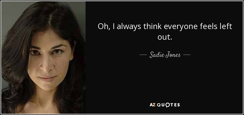 Oh, I always think everyone feels left out. - Sadie Jones